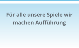 Für alle unsere Spiele wir machen Aufführung